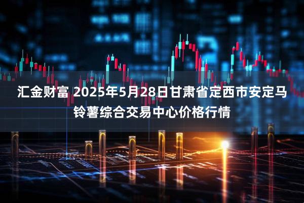 汇金财富 2025年5月28日甘肃省定西市安定马铃薯综合交易中心价格行情