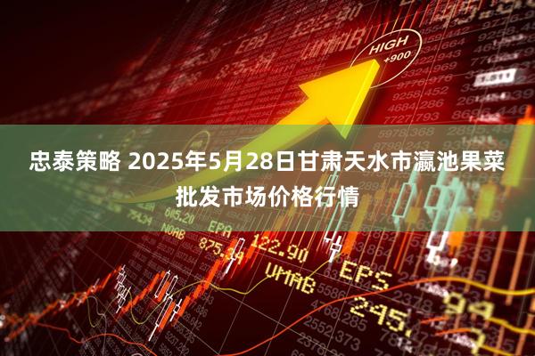 忠泰策略 2025年5月28日甘肃天水市瀛池果菜批发市场价格行情