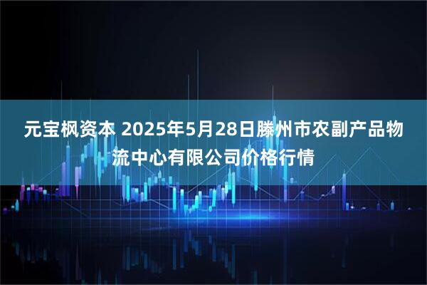 元宝枫资本 2025年5月28日滕州市农副产品物流中心有限公司价格行情