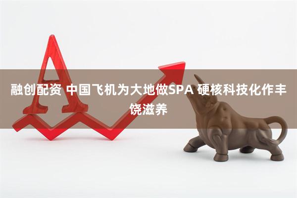 融创配资 中国飞机为大地做SPA 硬核科技化作丰饶滋养