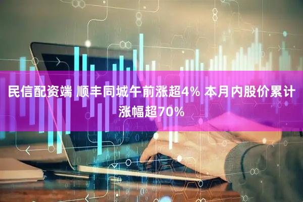 民信配资端 顺丰同城午前涨超4% 本月内股价累计涨幅超70%