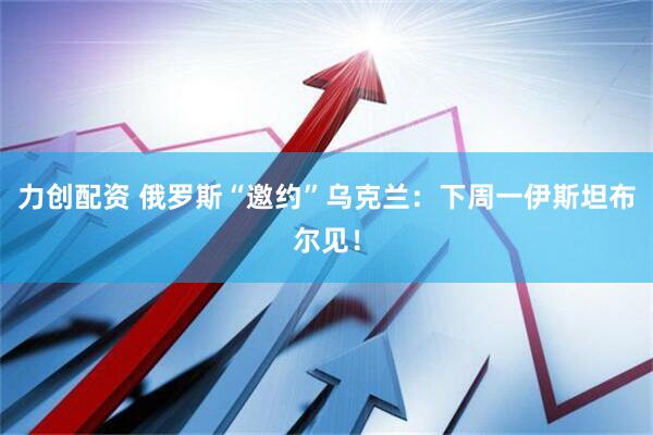 力创配资 俄罗斯“邀约”乌克兰：下周一伊斯坦布尔见！