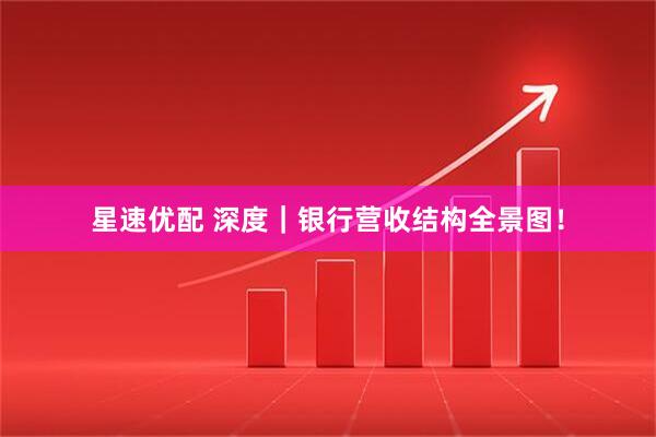 星速优配 深度｜银行营收结构全景图！