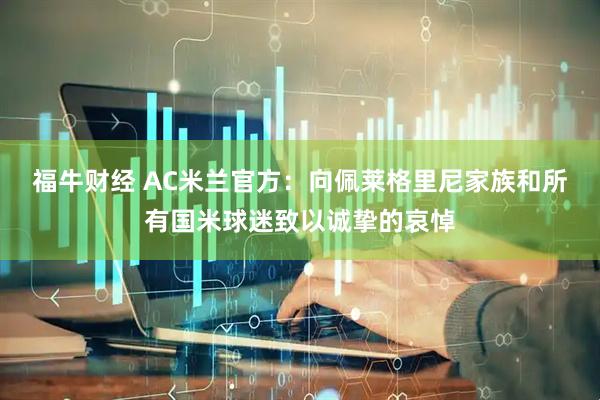 福牛财经 AC米兰官方：向佩莱格里尼家族和所有国米球迷致以诚挚的哀悼