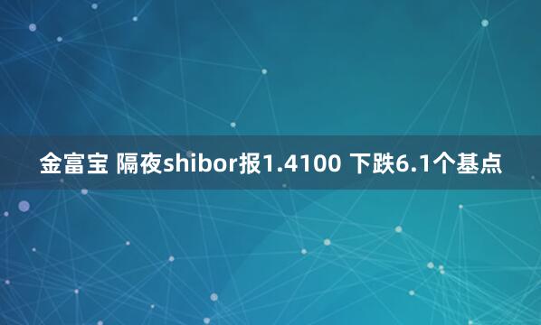 金富宝 隔夜shibor报1.4100 下跌6.1个基点