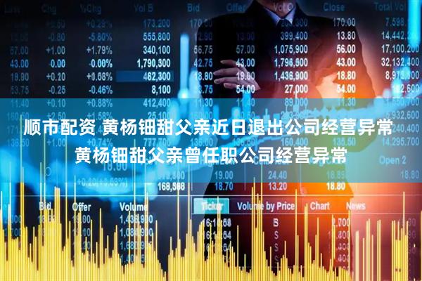 顺市配资 黄杨钿甜父亲近日退出公司经营异常 黄杨钿甜父亲曾任职公司经营异常