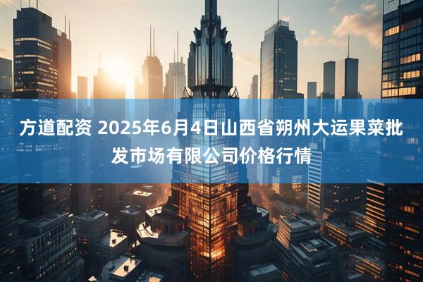 方道配资 2025年6月4日山西省朔州大运果菜批发市场有限公司价格行情