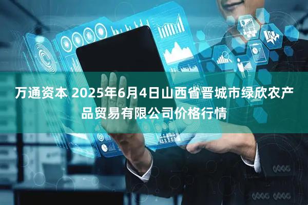 万通资本 2025年6月4日山西省晋城市绿欣农产品贸易有限公司价格行情