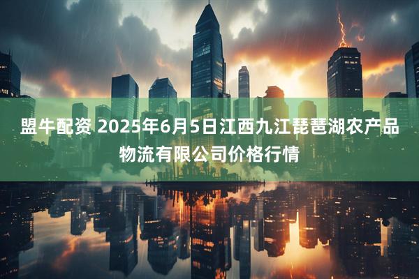 盟牛配资 2025年6月5日江西九江琵琶湖农产品物流有限公司价格行情
