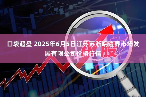 口袋超盘 2025年6月5日江苏苏浙皖边界市场发展有限公司价格行情