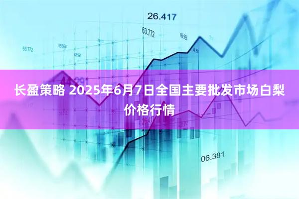 长盈策略 2025年6月7日全国主要批发市场白梨价格行情