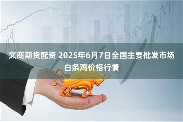 文商期货配资 2025年6月7日全国主要批发市场白条鸡价格行情