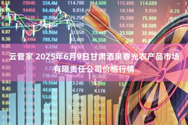 云管家 2025年6月9日甘肃酒泉春光农产品市场有限责任公司价格行情