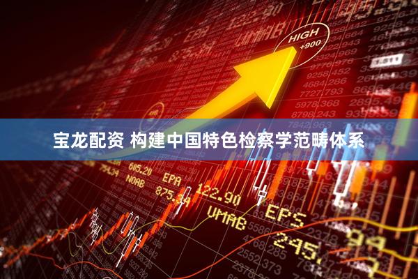 宝龙配资 构建中国特色检察学范畴体系