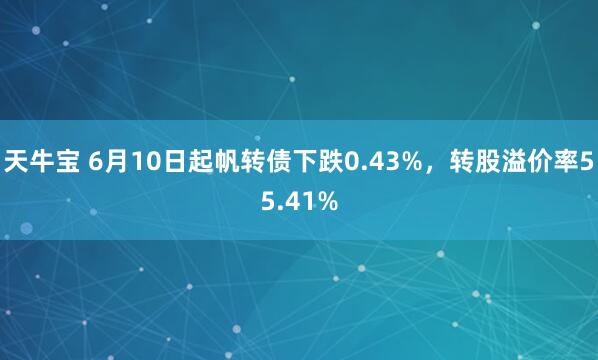 天牛宝 6月10日起帆转债下跌0.43%，转股溢价率55.41%