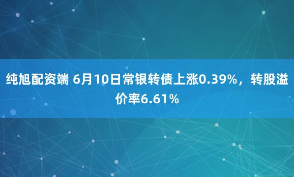纯旭配资端 6月10日常银转债上涨0.39%，转股溢价率6.61%