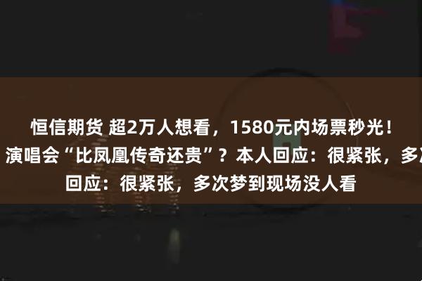 恒信期货 超2万人想看，1580元内场票秒光！岳云鹏《非要唱》演唱会“比凤凰传奇还贵”？本人回应：很紧张，多次梦到现场没人看