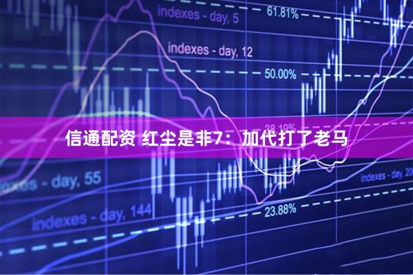 信通配资 红尘是非7：加代打了老马