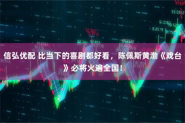信弘优配 比当下的喜剧都好看，陈佩斯黄渤《戏台》必将火遍全国！