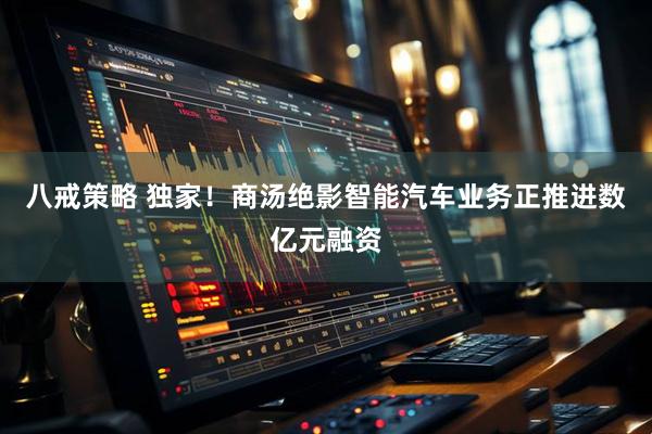 八戒策略 独家！商汤绝影智能汽车业务正推进数亿元融资