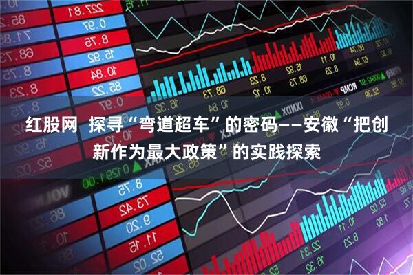 红股网  探寻“弯道超车”的密码——安徽“把创新作为最大政策”的实践探索