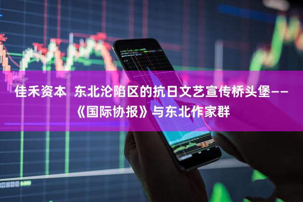 佳禾资本  东北沦陷区的抗日文艺宣传桥头堡——《国际协报》与东北作家群