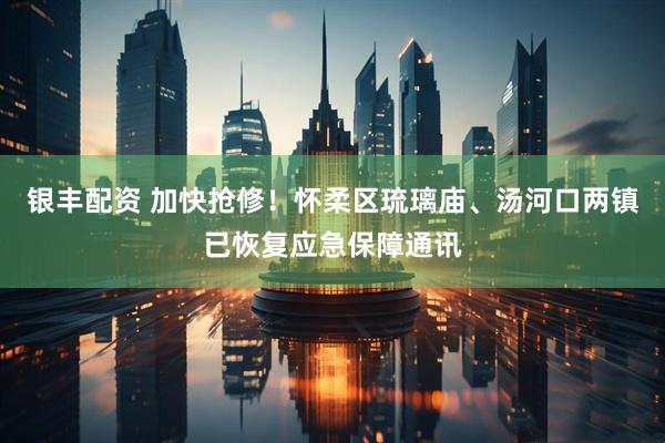 银丰配资 加快抢修！怀柔区琉璃庙、汤河口两镇已恢复应急保障通讯
