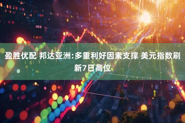 盈胜优配 邦达亚洲:多重利好因素支撑 美元指数刷新7日高位