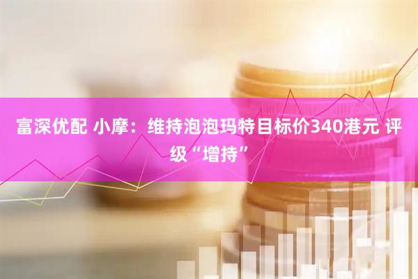 富深优配 小摩：维持泡泡玛特目标价340港元 评级“增持”