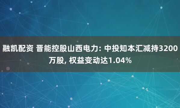融凯配资 晋能控股山西电力: 中投知本汇减持3200万股, 权益变动达1.04%