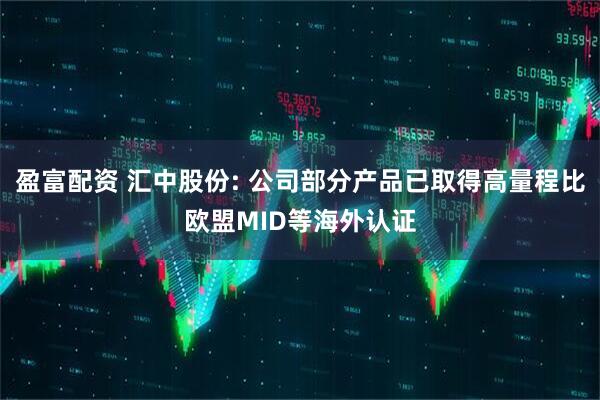 盈富配资 汇中股份: 公司部分产品已取得高量程比欧盟MID等海外认证