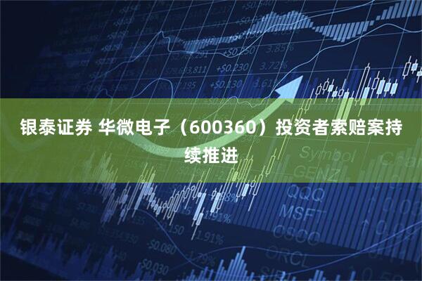银泰证券 华微电子（600360）投资者索赔案持续推进