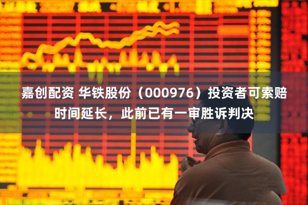 嘉创配资 华铁股份（000976）投资者可索赔时间延长，此前已有一审胜诉判决