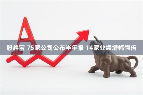 股鑫宝 75家公司公布半年报 14家业绩增幅翻倍