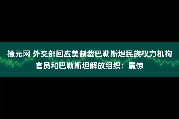 捷元网 外交部回应美制裁巴勒斯坦民族权力机构官员和巴勒斯坦解放组织：震惊