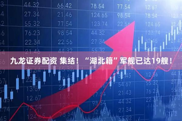 九龙证券配资 集结！“湖北籍”军舰已达19艘！