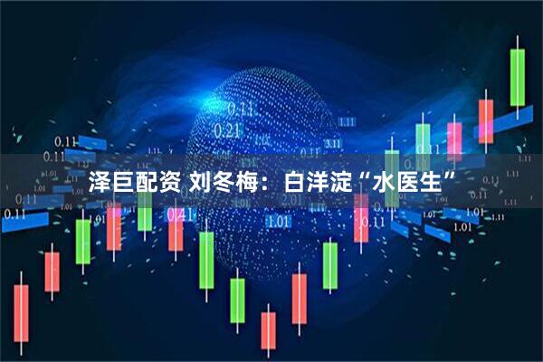 泽巨配资 刘冬梅：白洋淀“水医生”