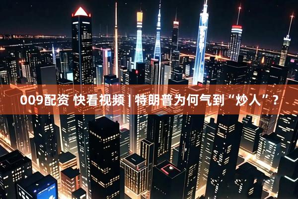 009配资 快看视频 | 特朗普为何气到“炒人”？