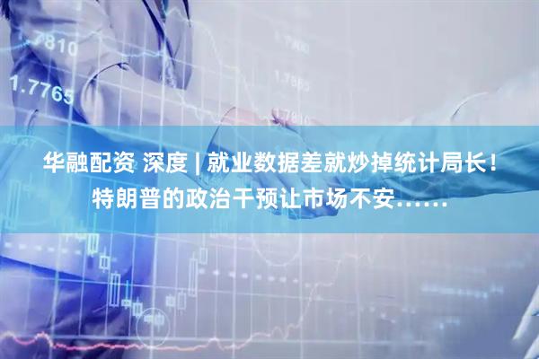 华融配资 深度 | 就业数据差就炒掉统计局长！特朗普的政治干预让市场不安……