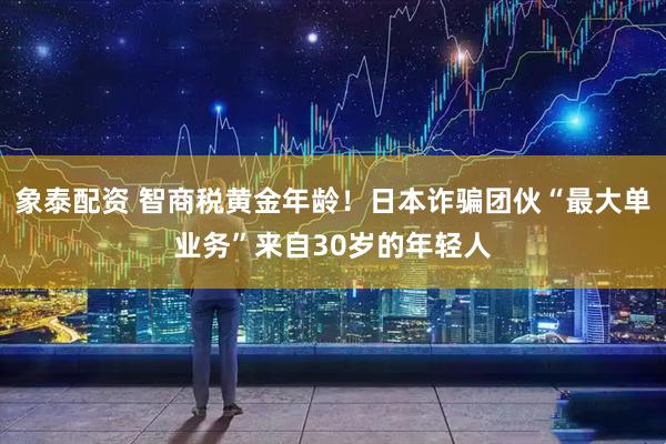 象泰配资 智商税黄金年龄！日本诈骗团伙“最大单业务”来自30岁的年轻人
