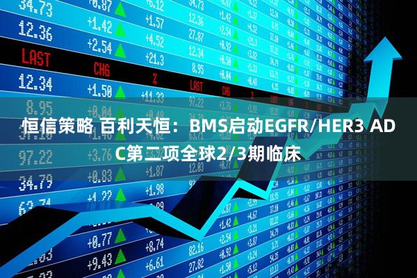 恒信策略 百利天恒：BMS启动EGFR/HER3 ADC第二项全球2/3期临床