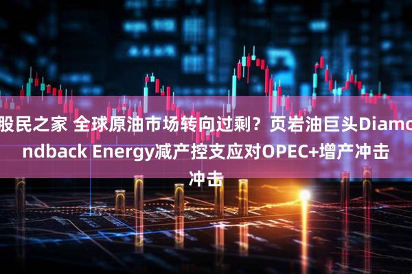 股民之家 全球原油市场转向过剩？页岩油巨头Diamondback Energy减产控支应对OPEC+增产冲击