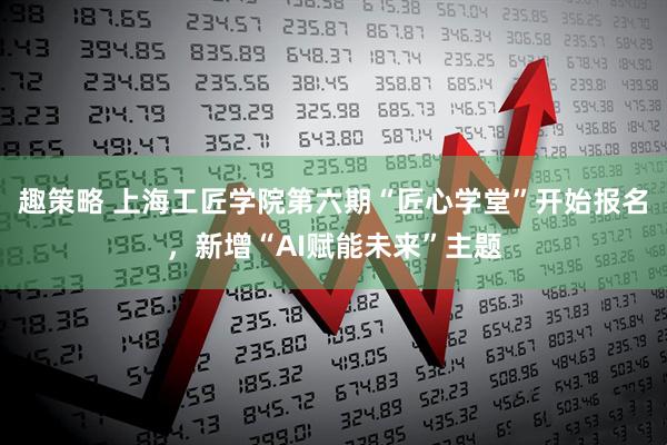 趣策略 上海工匠学院第六期“匠心学堂”开始报名，新增“AI赋能未来”主题