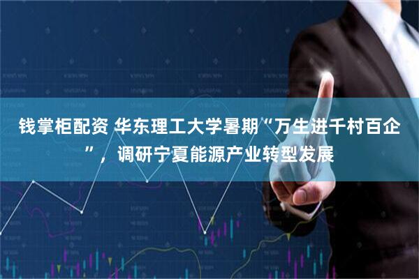 钱掌柜配资 华东理工大学暑期“万生进千村百企”，调研宁夏能源产业转型发展