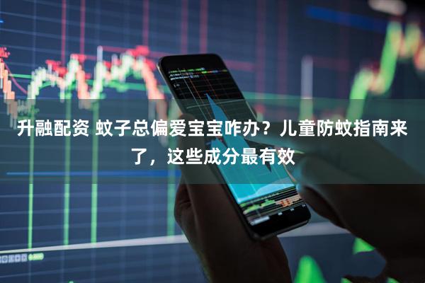 升融配资 蚊子总偏爱宝宝咋办？儿童防蚊指南来了，这些成分最有效