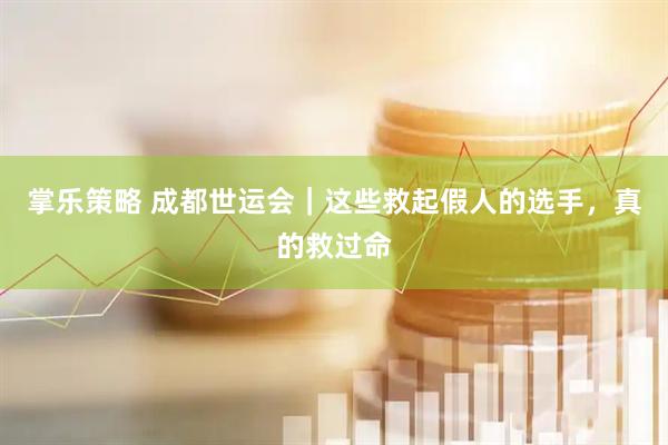 掌乐策略 成都世运会｜这些救起假人的选手，真的救过命