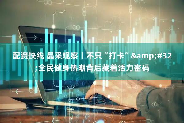 配资快线 晶采观察丨不只“打卡”&#32;全民健身热潮背后藏着活力密码
