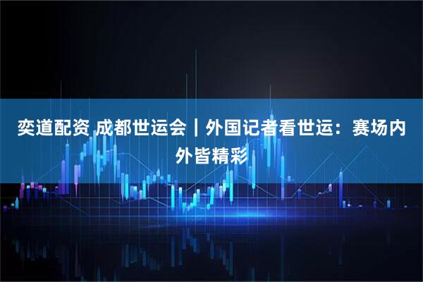 奕道配资 成都世运会｜外国记者看世运：赛场内外皆精彩