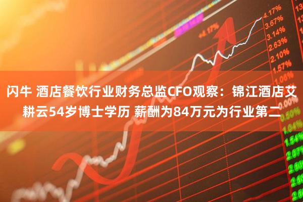 闪牛 酒店餐饮行业财务总监CFO观察：锦江酒店艾耕云54岁博士学历 薪酬为84万元为行业第二