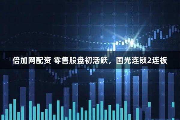 倍加网配资 零售股盘初活跃，国光连锁2连板